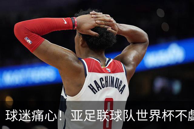 球迷痛心！亚足联球队世界杯不觑欧洲强敌 国足都赢不了泰国